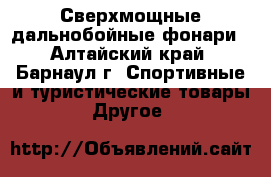 Сверхмощные дальнобойные фонари - Алтайский край, Барнаул г. Спортивные и туристические товары » Другое   